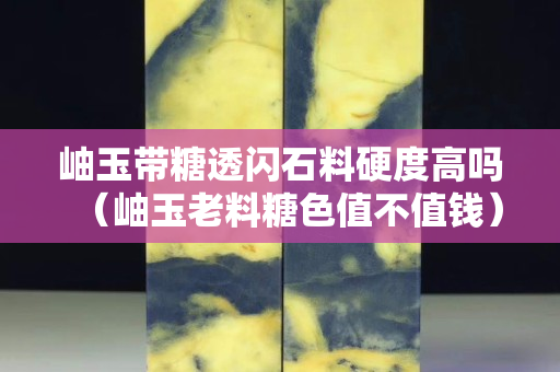 岫玉帶糖透閃石料硬度高嗎（岫玉老料糖色值不值錢）