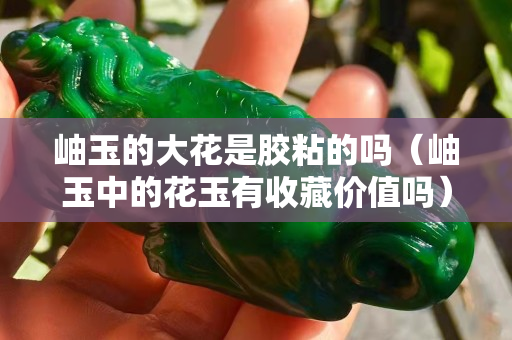 岫玉的大花是膠粘的嗎（岫玉中的花玉有收藏價(jià)值嗎）