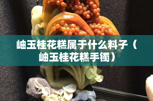 岫玉桂花糕屬于什么料子（岫玉桂花糕手鐲）