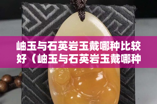 岫玉與石英巖玉戴哪種比較好（岫玉與石英巖玉戴哪種比較好一點(diǎn)）