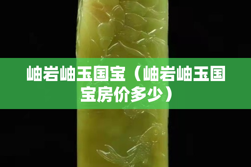 岫巖岫玉國寶（岫巖岫玉國寶房價多少）