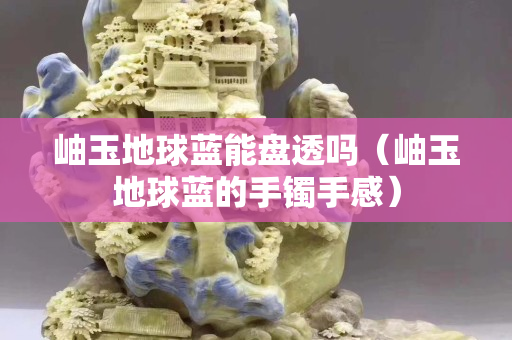 岫玉地球藍能盤透嗎（岫玉地球藍的手鐲手感）