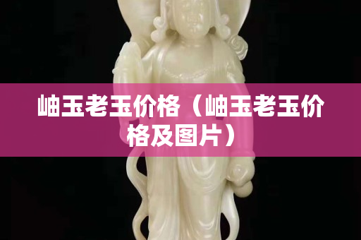 岫玉老玉價格（岫玉老玉價格及圖片）