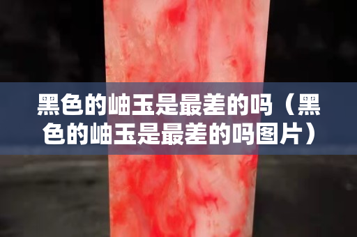 黑色的岫玉是最差的嗎（黑色的岫玉是最差的嗎圖片）