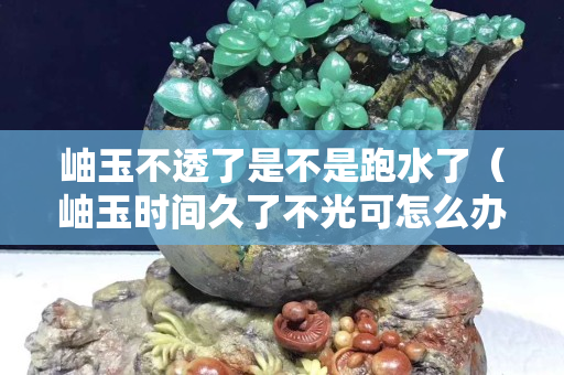 岫玉不透了是不是跑水了（岫玉時間久了不光可怎么辦）