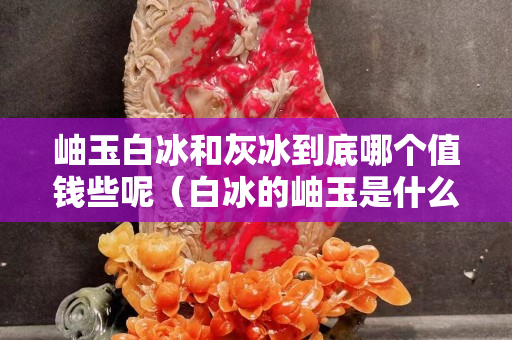 岫玉白冰和灰冰到底哪個值錢些呢（白冰的岫玉是什么料）