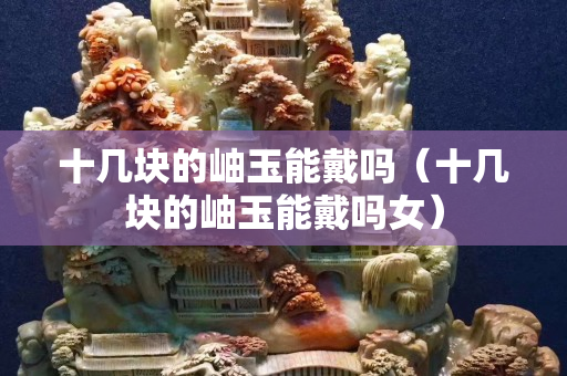 十幾塊的岫玉能戴嗎（十幾塊的岫玉能戴嗎女）