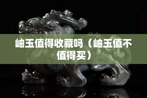 岫玉值得收藏嗎（岫玉值不值得買）