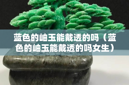 藍(lán)色的岫玉能戴透的嗎（藍(lán)色的岫玉能戴透的嗎女生）