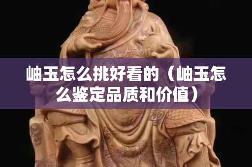 岫玉怎么挑好看的（岫玉怎么鑒定品質(zhì)和價(jià)值）