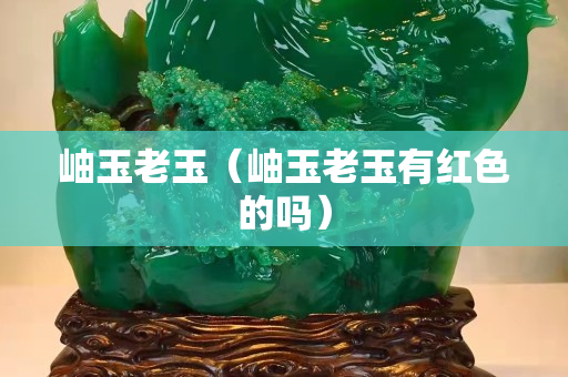 岫玉老玉（岫玉老玉有紅色的嗎）