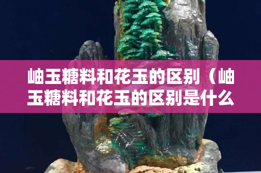 岫玉糖料和花玉的區別（岫玉糖料和花玉的區別是什么）