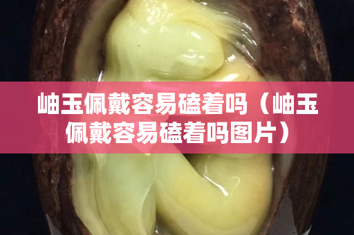 岫玉佩戴容易磕著嗎（岫玉佩戴容易磕著嗎圖片）