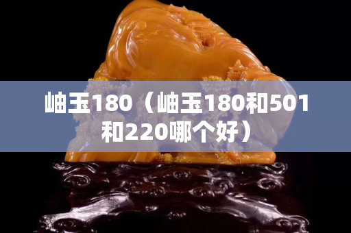 岫玉180（岫玉180和501和220哪個好）