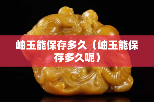 岫玉能保存多久（岫玉能保存多久呢）