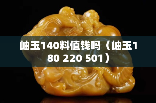 岫玉140料值錢嗎（岫玉180 220 501）