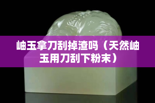 岫玉拿刀刮掉渣嗎（天然岫玉用刀刮下粉末）
