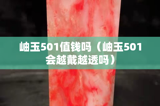 岫玉501值錢嗎（岫玉501會越戴越透嗎）