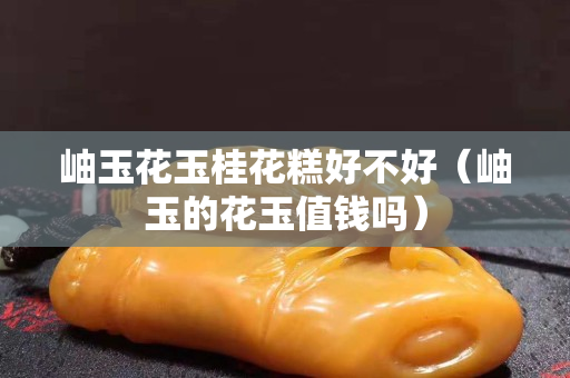 岫玉花玉桂花糕好不好（岫玉的花玉值錢嗎）