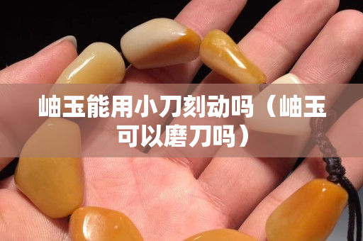 岫玉能用小刀刻動嗎（岫玉可以磨刀嗎）
