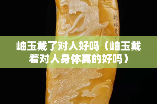 岫玉戴了對人好嗎（岫玉戴著對人身體真的好嗎）