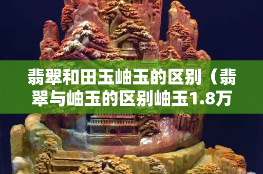 翡翠和田玉岫玉的區別（翡翠與岫玉的區別岫玉1.8萬閱讀）