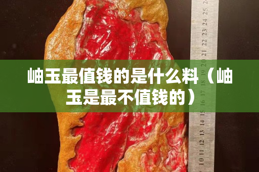 岫玉最值錢的是什么料（岫玉是最不值錢的）