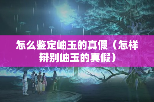 怎么鑒定岫玉的真假（怎樣辯別岫玉的真假）