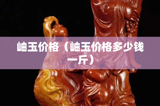 岫玉價格（岫玉價格多少錢一斤）