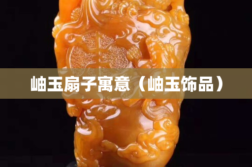 岫玉扇子寓意（岫玉飾品）
