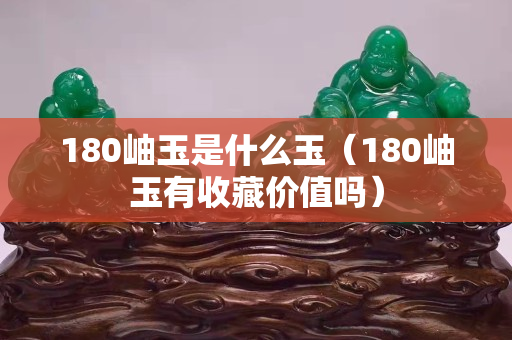 180岫玉是什么玉（180岫玉有收藏價(jià)值嗎）