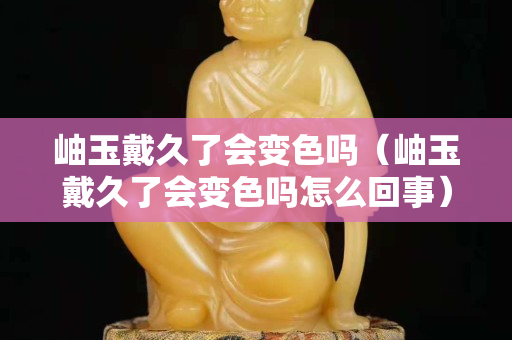 岫玉戴久了會變色嗎（岫玉戴久了會變色嗎怎么回事）