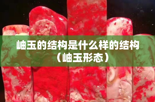 岫玉的結構是什么樣的結構（岫玉形態）