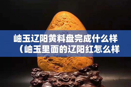 岫玉遼陽(yáng)黃料盤完成什么樣（岫玉里面的遼陽(yáng)紅怎么樣）