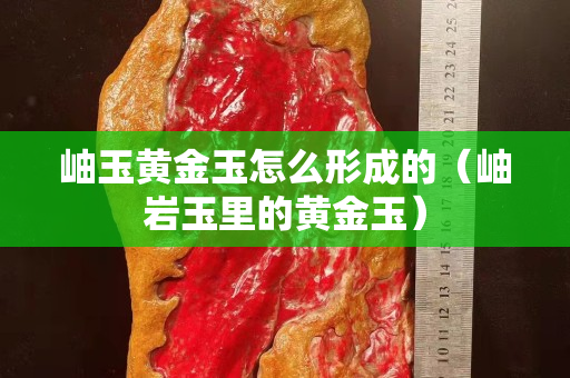 岫玉黃金玉怎么形成的（岫巖玉里的黃金玉）