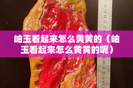 岫玉看起來怎么黃黃的（岫玉看起來怎么黃黃的呢）