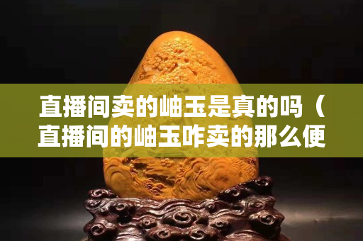 直播間賣的岫玉是真的嗎（直播間的岫玉咋賣的那么便宜）