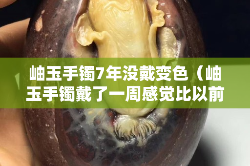 岫玉手鐲7年沒戴變色（岫玉手鐲戴了一周感覺比以前透了）
