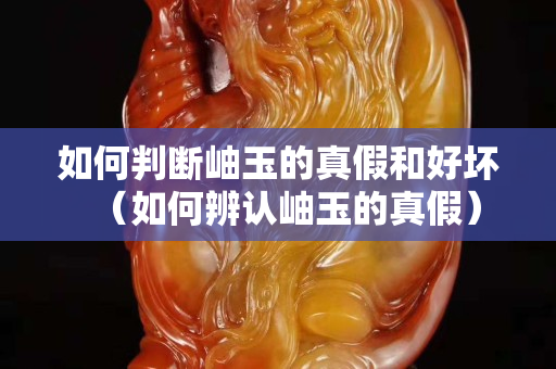 如何判斷岫玉的真假和好壞（如何辨認岫玉的真假）