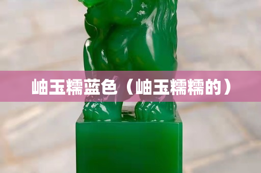 岫玉糯藍色（岫玉糯糯的）
