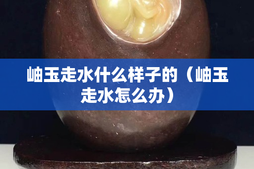 岫玉走水什么樣子的（岫玉走水怎么辦）