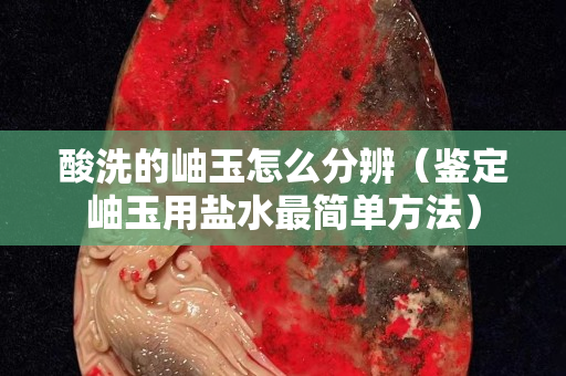 酸洗的岫玉怎么分辨（鑒定岫玉用鹽水最簡單方法）