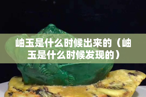岫玉是什么時候出來的（岫玉是什么時候發現的）