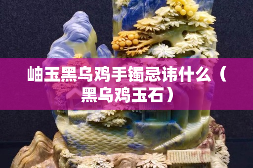 岫玉黑烏雞手鐲忌諱什么（黑烏雞玉石）