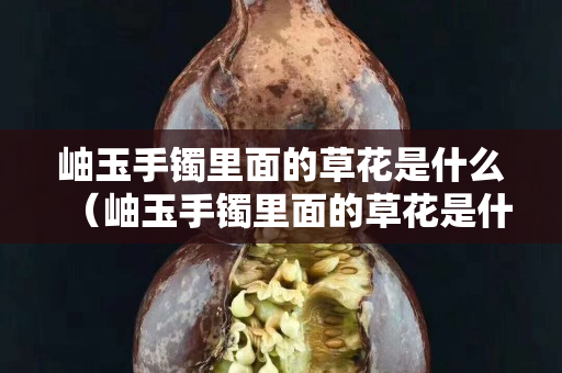 岫玉手鐲里面的草花是什么（岫玉手鐲里面的草花是什么材質）