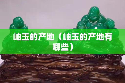 岫玉的產地（岫玉的產地有哪些）