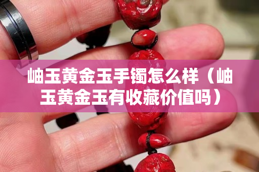 岫玉黃金玉手鐲怎么樣（岫玉黃金玉有收藏價值嗎）
