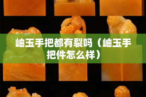 岫玉手把都有裂嗎（岫玉手把件怎么樣）