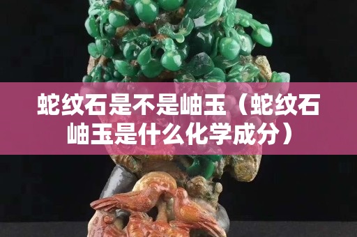 蛇紋石是不是岫玉（蛇紋石岫玉是什么化學成分）