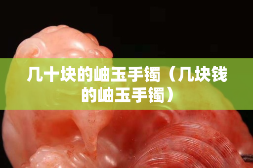 幾十塊的岫玉手鐲（幾塊錢的岫玉手鐲）